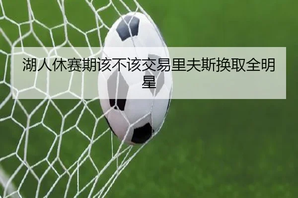 湖人休赛期该不该交易里夫斯换取全明星