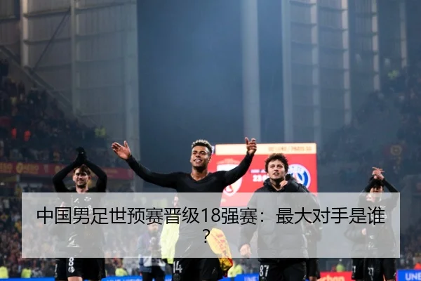中国男足世预赛晋级18强赛：最大对手是谁？